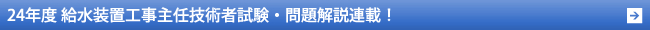 24年度 給水装置工事主任技術者試験・問題解説連載！